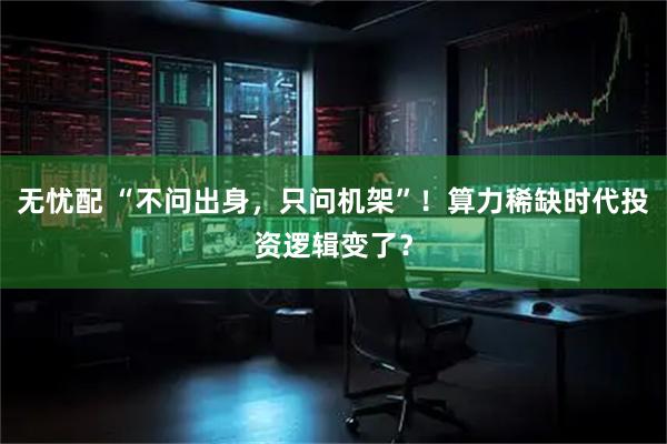 无忧配 “不问出身，只问机架”！算力稀缺时代投资逻辑变了？