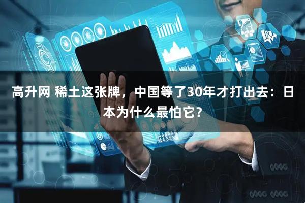 高升网 稀土这张牌，中国等了30年才打出去：日本为什么最怕它？