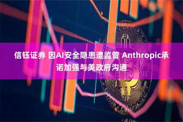 信钰证券 因AI安全隐患遭监管 Anthropic承诺加强与美政府沟通