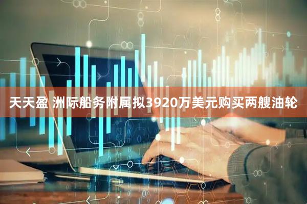 天天盈 洲际船务附属拟3920万美元购买两艘油轮