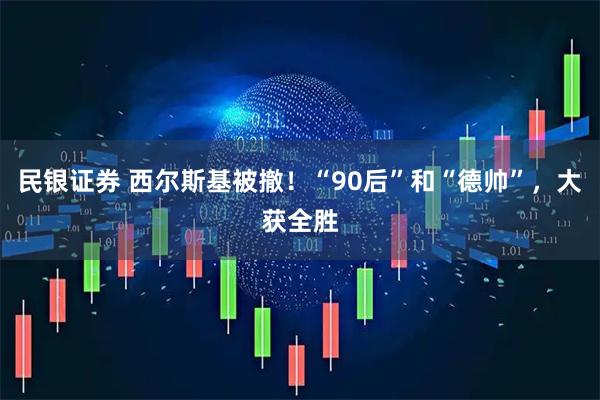 民银证券 西尔斯基被撤！“90后”和“德帅”，大获全胜