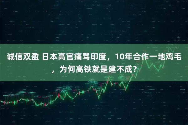 诚信双盈 日本高官痛骂印度，10年合作一地鸡毛，为何高铁就是建不成？