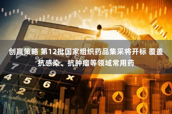 创赢策略 第12批国家组织药品集采将开标 覆盖抗感染、抗肿瘤等领域常用药