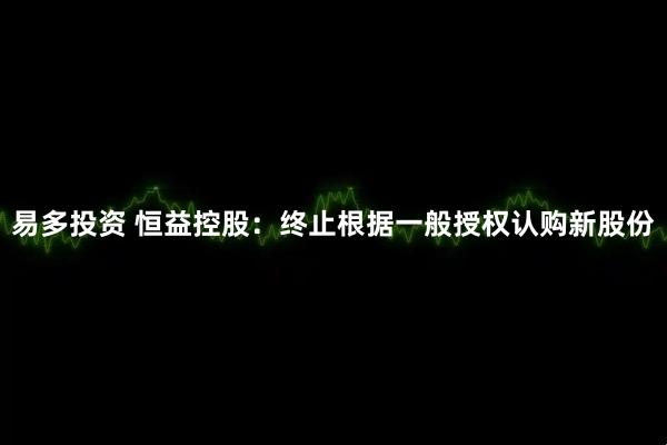易多投资 恒益控股：终止根据一般授权认购新股份