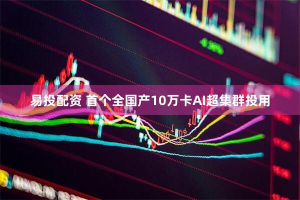 易投配资 首个全国产10万卡AI超集群投用