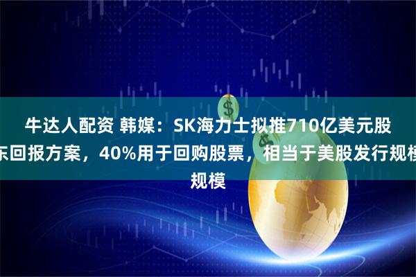 牛达人配资 韩媒：SK海力士拟推710亿美元股东回报方案，40%用于回购股票，相当于美股发行规模