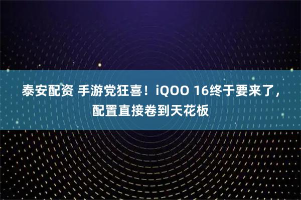 泰安配资 手游党狂喜！iQOO 16终于要来了，配置直接卷到天花板