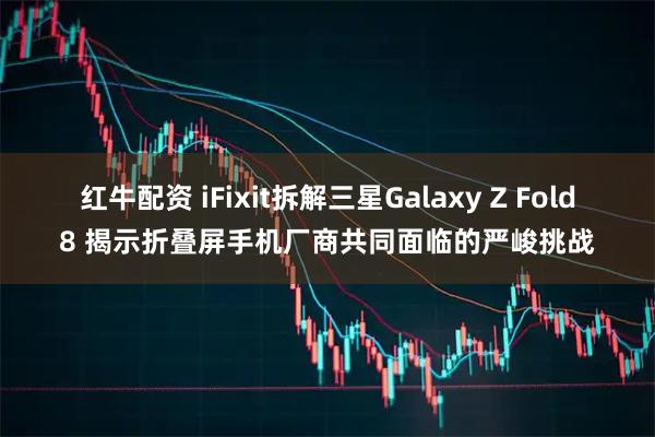 红牛配资 iFixit拆解三星Galaxy Z Fold8 揭示折叠屏手机厂商共同面临的严峻挑战